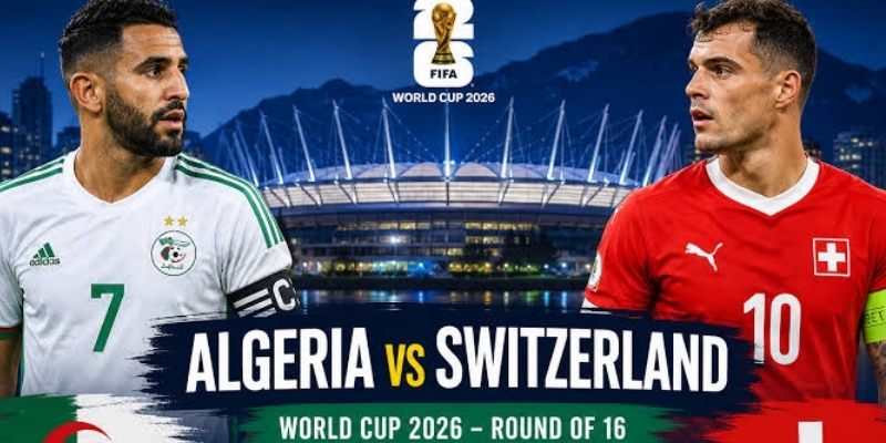 Thụy Sĩ vs Algerie cùng muốn tiến sâu ở World Cup 2026